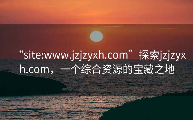 “site:www.jzjzyxh.com”探索jzjzyxh.com，一個綜合資源的寶藏之地