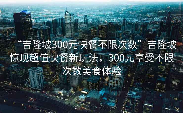 “吉隆坡300元快餐不限次數”吉隆坡驚現超值快餐新玩法，300元享受不限次數美食體驗