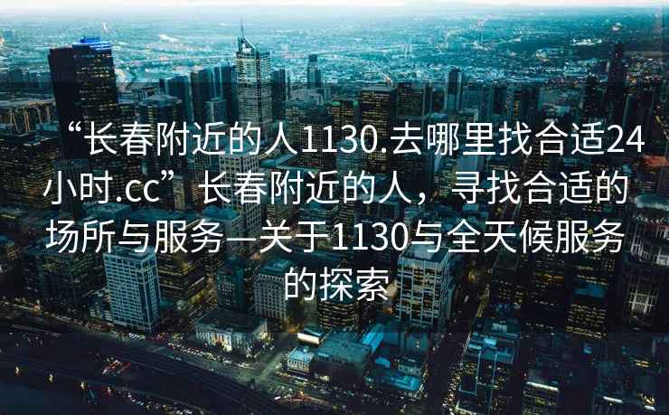“長春附近的人1130.去哪里找合適24小時.cc”長春附近的人，尋找合適的場所與服務—關于1130與全天候服務的探索