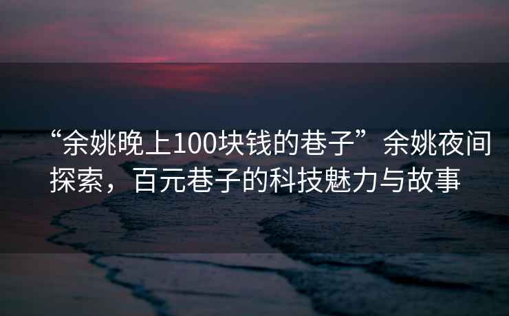 “余姚晚上100塊錢的巷子”余姚夜間探索，百元巷子的科技魅力與故事