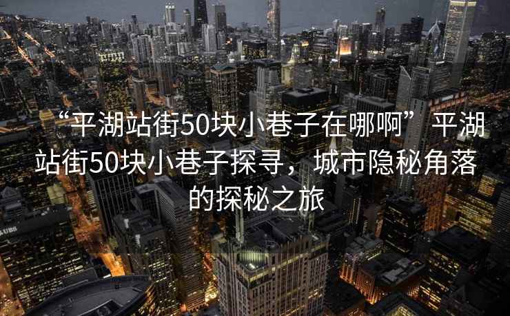 “平湖站街50塊小巷子在哪啊”平湖站街50塊小巷子探尋，城市隱秘角落的探秘之旅