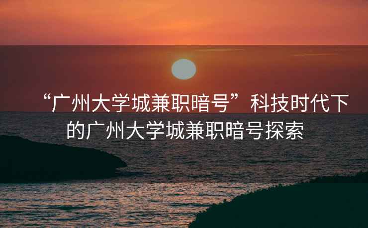 “廣州大學(xué)城兼職暗號(hào)”科技時(shí)代下的廣州大學(xué)城兼職暗號(hào)探索