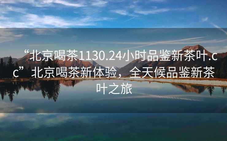 “北京喝茶1130.24小時品鑒新茶葉.cc”北京喝茶新體驗，全天候品鑒新茶葉之旅