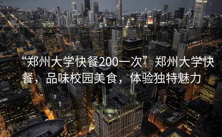 “鄭州大學(xué)快餐200一次”鄭州大學(xué)快餐，品味校園美食，體驗(yàn)獨(dú)特魅力