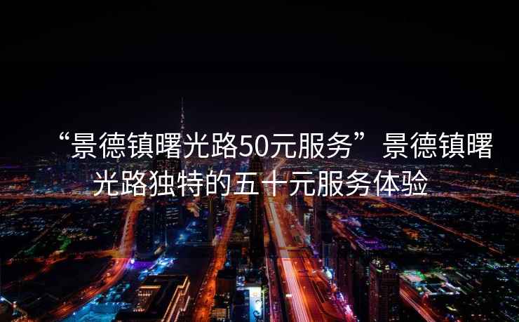 “景德鎮曙光路50元服務”景德鎮曙光路獨特的五十元服務體驗