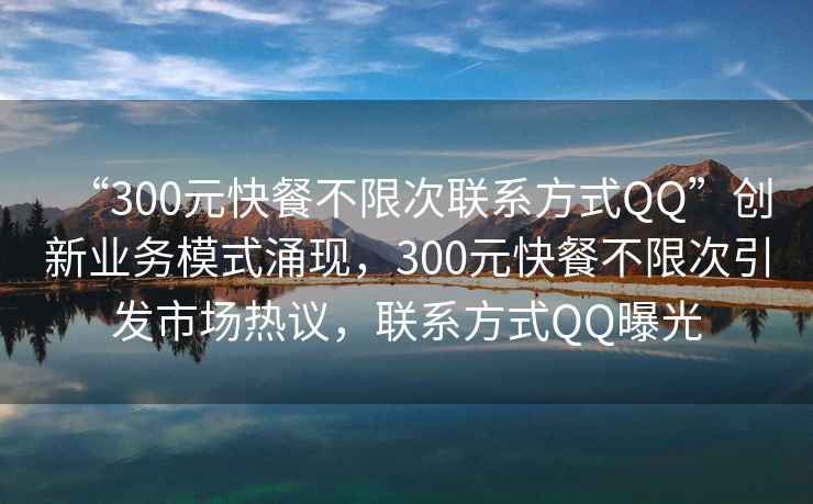 “300元快餐不限次聯(lián)系方式QQ”創(chuàng)新業(yè)務(wù)模式涌現(xiàn)，300元快餐不限次引發(fā)市場(chǎng)熱議，聯(lián)系方式QQ曝光