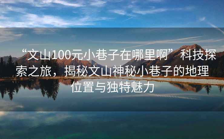 “文山100元小巷子在哪里啊”科技探索之旅，揭秘文山神秘小巷子的地理位置與獨特魅力