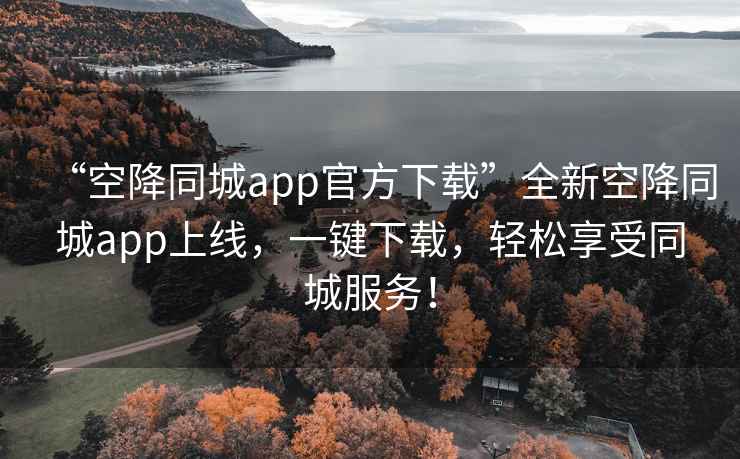 “空降同城app官方下載”全新空降同城app上線，一鍵下載，輕松享受同城服務！