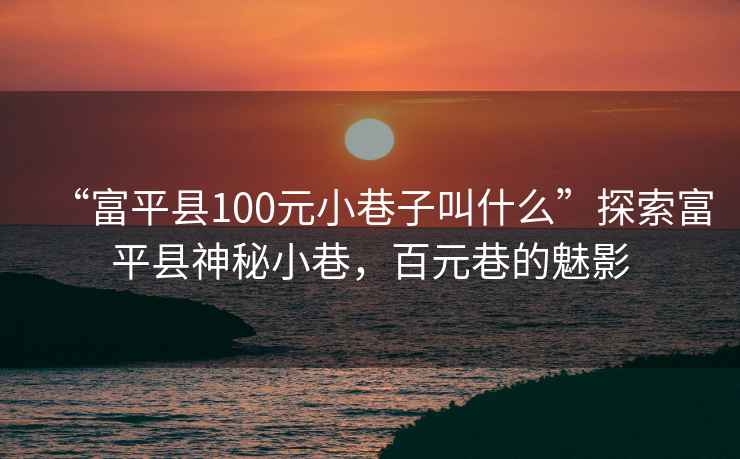 “富平縣100元小巷子叫什么”探索富平縣神秘小巷，百元巷的魅影