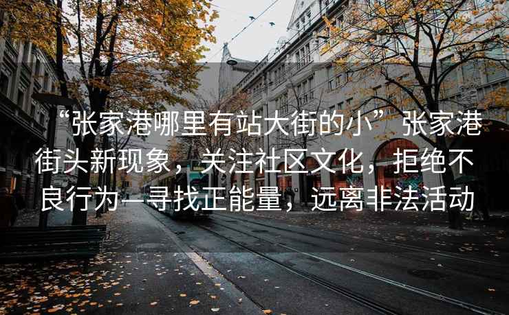 “張家港哪里有站大街的小”張家港街頭新現(xiàn)象，關(guān)注社區(qū)文化，拒絕不良行為—尋找正能量，遠(yuǎn)離非法活動