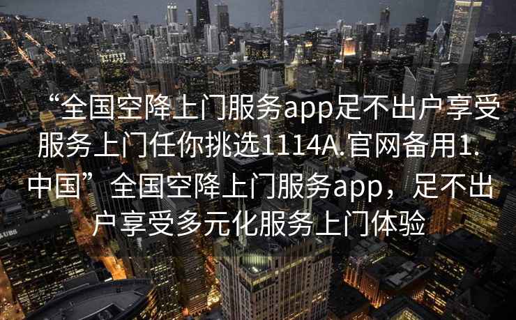 “全國空降上門服務app足不出戶享受服務上門任你挑選1114A.官網備用1.中國”全國空降上門服務app，足不出戶享受多元化服務上門體驗