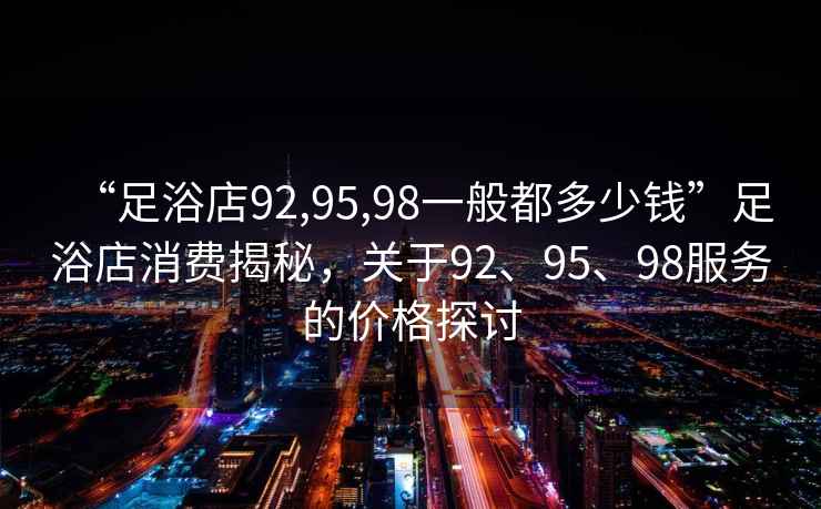 “足浴店92,95,98一般都多少錢”足浴店消費揭秘，關于92、95、98服務的價格探討