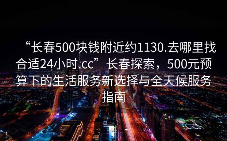 “長春500塊錢附近約1130.去哪里找合適24小時(shí).cc”長春探索，500元預(yù)算下的生活服務(wù)新選擇與全天候服務(wù)指南