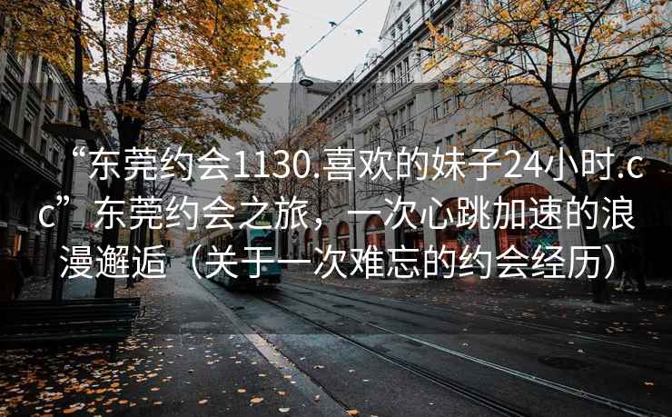 “東莞約會(huì)1130.喜歡的妹子24小時(shí).cc”東莞約會(huì)之旅，一次心跳加速的浪漫邂逅（關(guān)于一次難忘的約會(huì)經(jīng)歷）