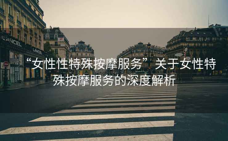 “女性性特殊按摩服務(wù)”關(guān)于女性特殊按摩服務(wù)的深度解析