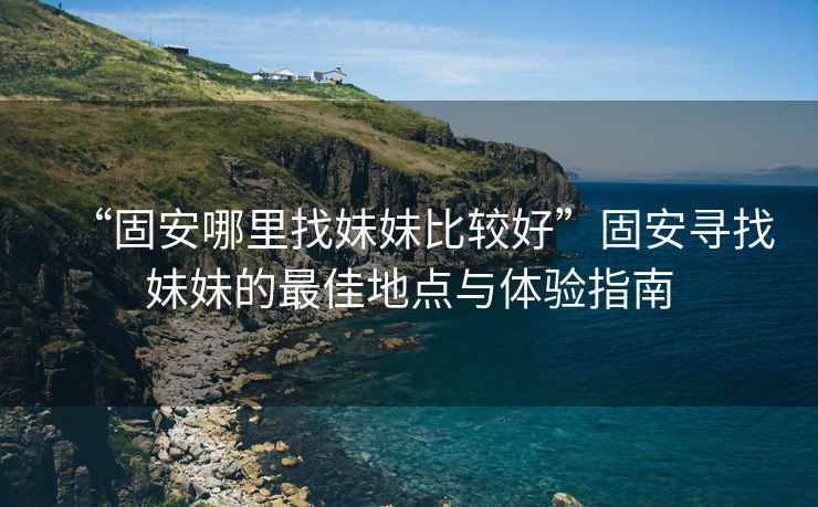 “固安哪里找妹妹比較好”固安尋找妹妹的最佳地點與體驗指南