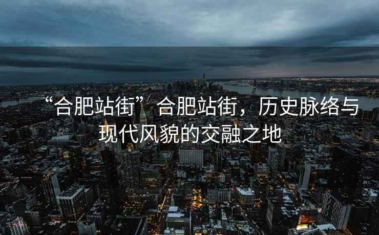 “合肥站街”合肥站街，歷史脈絡與現代風貌的交融之地