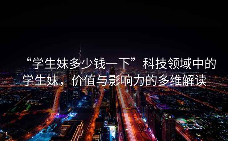 “學生妹多少錢一下”科技領域中的學生妹，價值與影響力的多維解讀