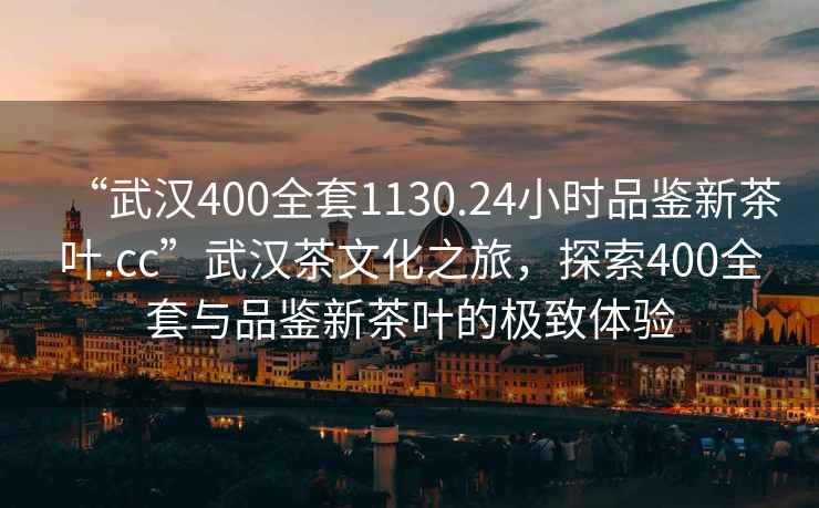 “武漢400全套1130.24小時品鑒新茶葉.cc”武漢茶文化之旅，探索400全套與品鑒新茶葉的極致體驗