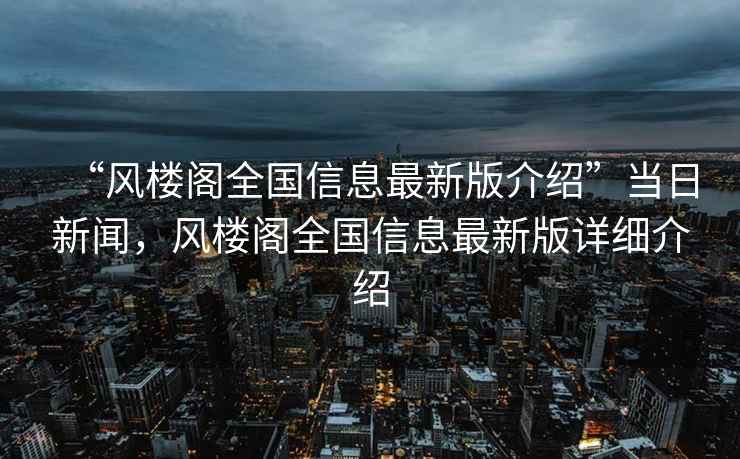 “風樓閣全國信息最新版介紹”當日新聞，風樓閣全國信息最新版詳細介紹