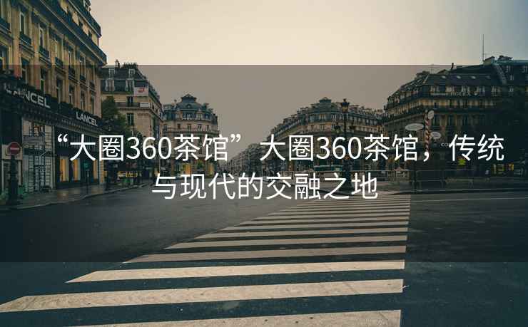 “大圈360茶館”大圈360茶館，傳統與現代的交融之地