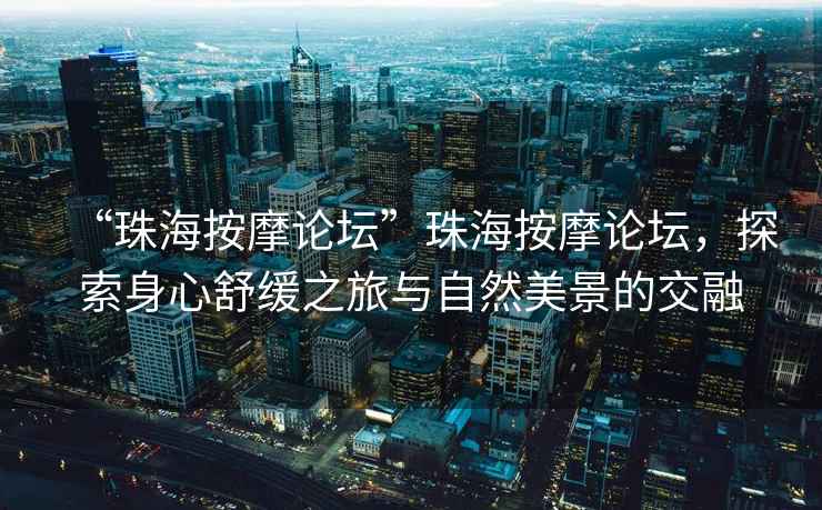 “珠海按摩論壇”珠海按摩論壇，探索身心舒緩之旅與自然美景的交融
