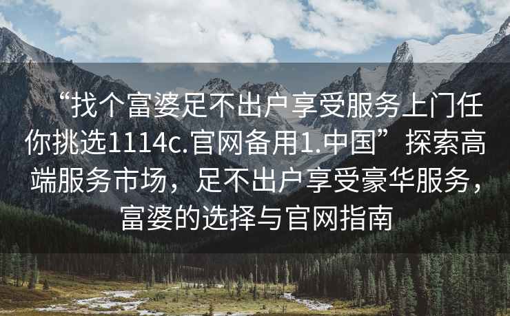 “找個富婆足不出戶享受服務上門任你挑選1114c.官網備用1.中國”探索高端服務市場，足不出戶享受豪華服務，富婆的選擇與官網指南