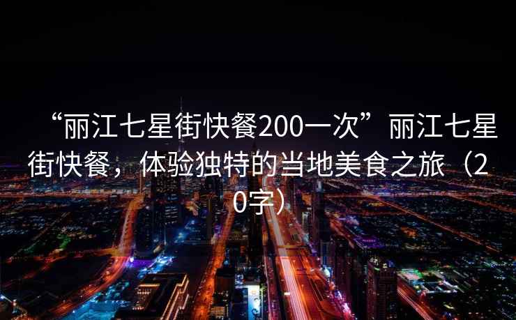 “麗江七星街快餐200一次”麗江七星街快餐，體驗獨特的當地美食之旅（20字）