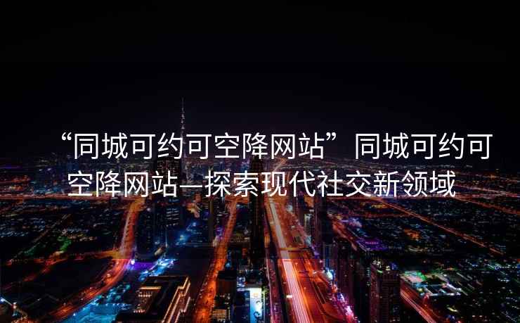 “同城可約可空降網站”同城可約可空降網站—探索現代社交新領域