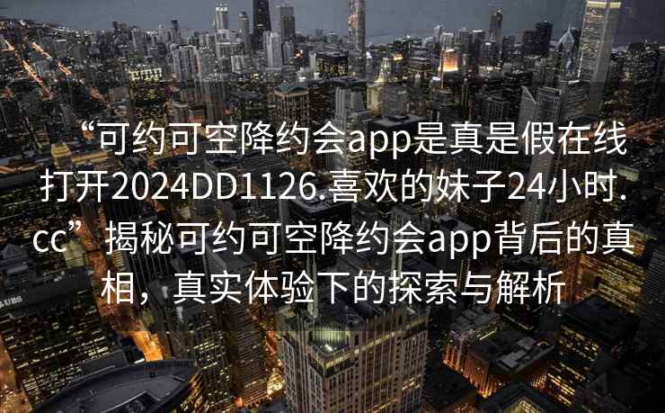 “可約可空降約會app是真是假在線打開2024DD1126.喜歡的妹子24小時.cc”揭秘可約可空降約會app背后的真相，真實體驗下的探索與解析