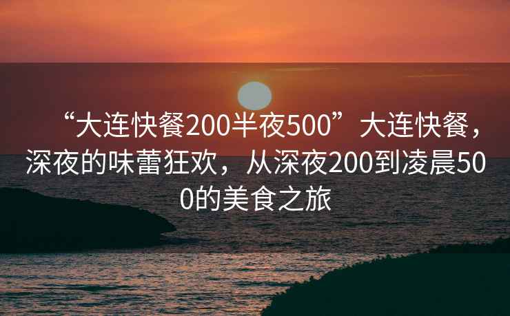 “大連快餐200半夜500”大連快餐，深夜的味蕾狂歡，從深夜200到凌晨500的美食之旅