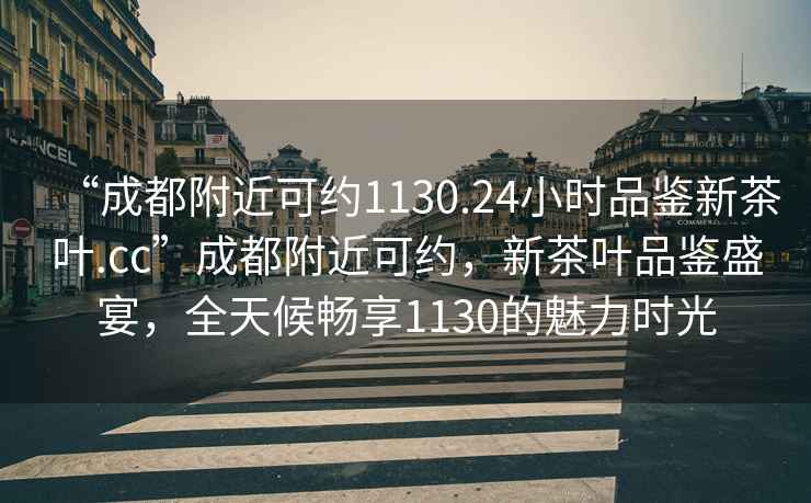 “成都附近可約1130.24小時(shí)品鑒新茶葉.cc”成都附近可約，新茶葉品鑒盛宴，全天候暢享1130的魅力時(shí)光