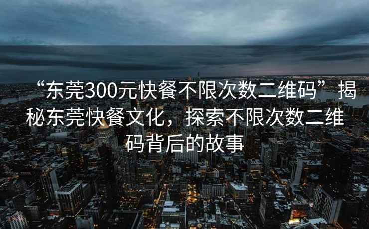“東莞300元快餐不限次數二維碼”揭秘東莞快餐文化，探索不限次數二維碼背后的故事