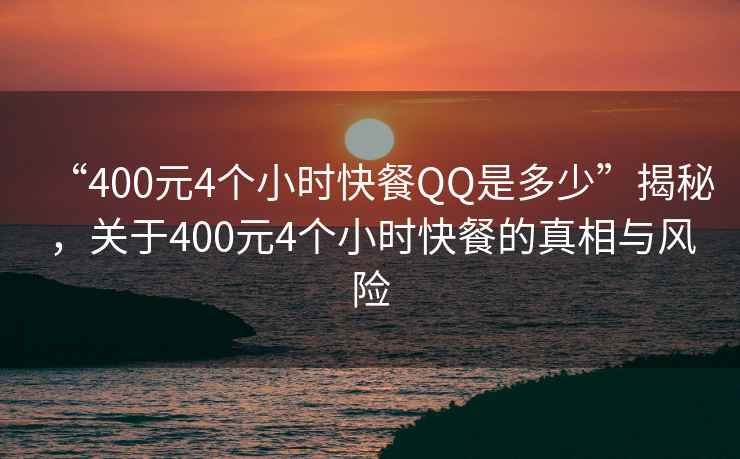 “400元4個(gè)小時(shí)快餐QQ是多少”揭秘，關(guān)于400元4個(gè)小時(shí)快餐的真相與風(fēng)險(xiǎn)