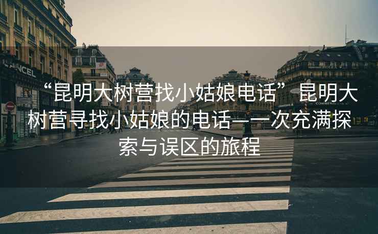 “昆明大樹營找小姑娘電話”昆明大樹營尋找小姑娘的電話—一次充滿探索與誤區的旅程