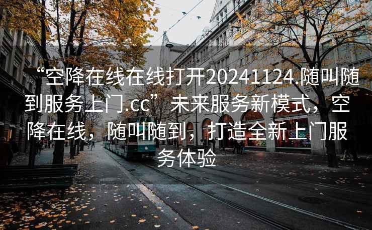 “空降在線在線打開20241124.隨叫隨到服務上門.cc”未來服務新模式，空降在線，隨叫隨到，打造全新上門服務體驗