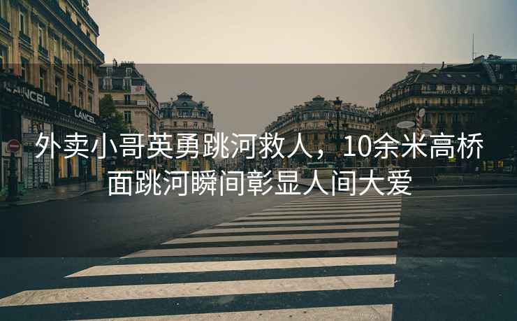 外賣小哥英勇跳河救人，10余米高橋面跳河瞬間彰顯人間大愛