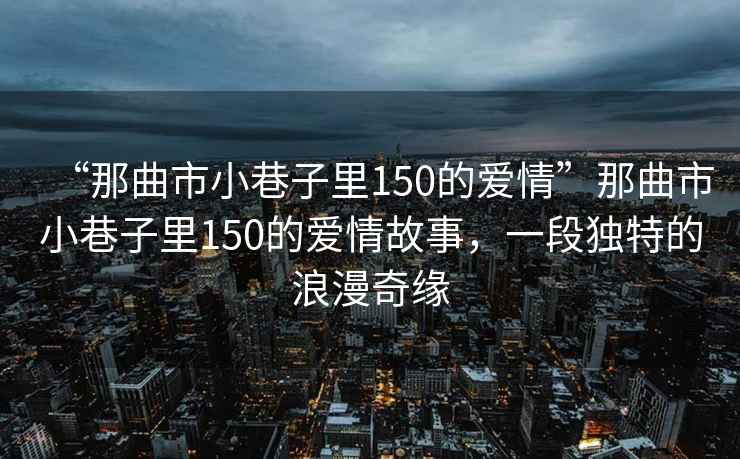 “那曲市小巷子里150的愛情”那曲市小巷子里150的愛情故事，一段獨特的浪漫奇緣