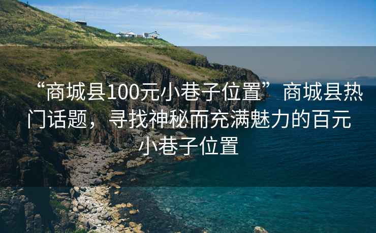 “商城縣100元小巷子位置”商城縣熱門話題，尋找神秘而充滿魅力的百元小巷子位置
