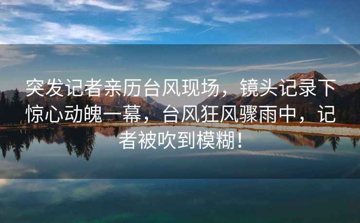 突發記者親歷臺風現場，鏡頭記錄下驚心動魄一幕，臺風狂風驟雨中，記者被吹到模糊！