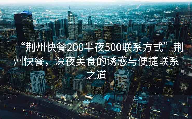 “荊州快餐200半夜500聯系方式”荊州快餐，深夜美食的誘惑與便捷聯系之道