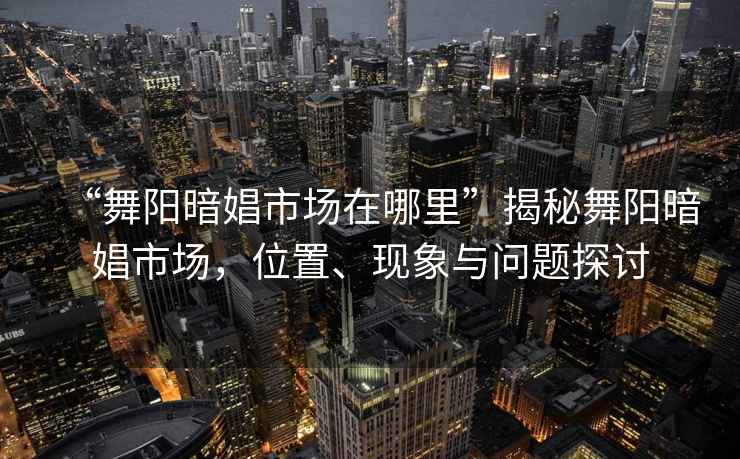 “舞陽(yáng)暗娼市場(chǎng)在哪里”揭秘舞陽(yáng)暗娼市場(chǎng)，位置、現(xiàn)象與問(wèn)題探討