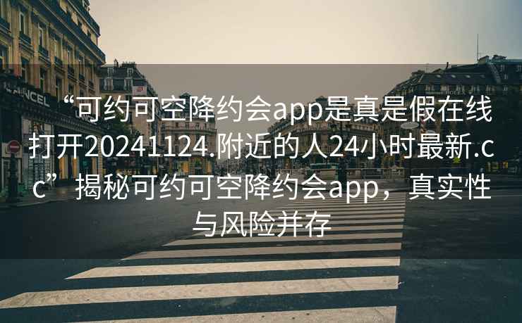 “可約可空降約會app是真是假在線打開20241124.附近的人24小時最新.cc”揭秘可約可空降約會app，真實性與風險并存