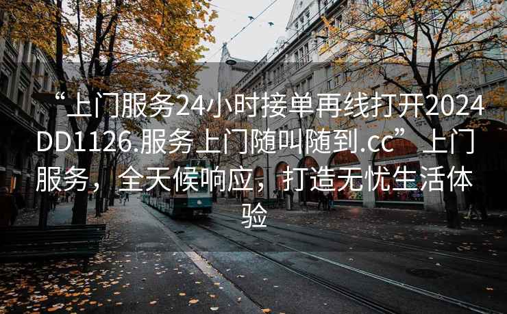 “上門服務24小時接單再線打開2024DD1126.服務上門隨叫隨到.cc”上門服務，全天候響應，打造無憂生活體驗