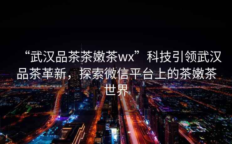“武漢品茶茶嫩茶wx”科技引領武漢品茶革新，探索微信平臺上的茶嫩茶世界