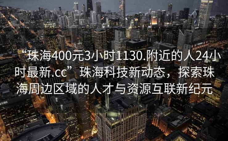 “珠海400元3小時1130.附近的人24小時最新.cc”珠海科技新動態，探索珠海周邊區域的人才與資源互聯新紀元