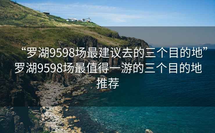 “羅湖9598場最建議去的三個目的地”羅湖9598場最值得一游的三個目的地推薦