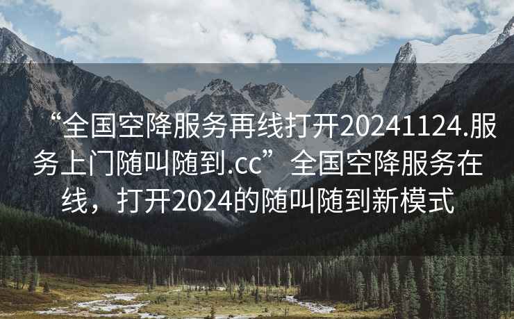 “全國空降服務再線打開20241124.服務上門隨叫隨到.cc”全國空降服務在線，打開2024的隨叫隨到新模式