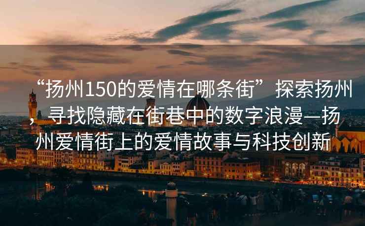 “揚州150的愛情在哪條街”探索揚州，尋找隱藏在街巷中的數字浪漫—揚州愛情街上的愛情故事與科技創新