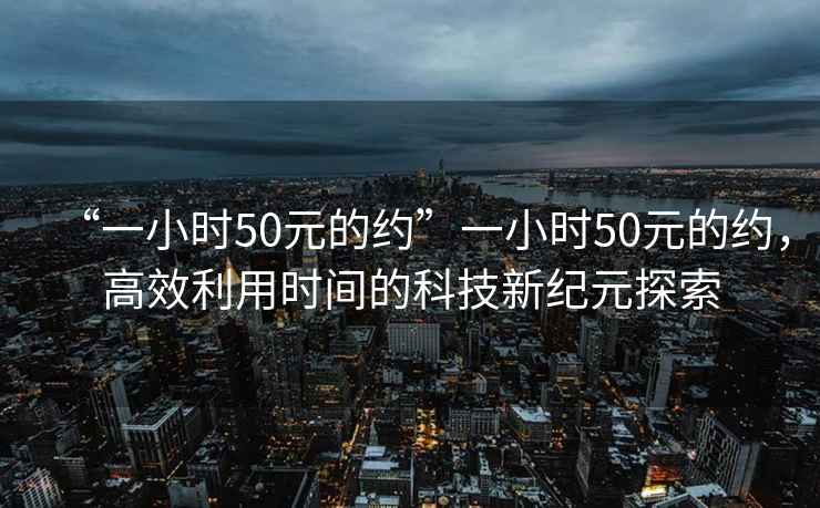“一小時50元的約”一小時50元的約，高效利用時間的科技新紀元探索
